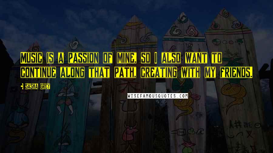 Sasha Grey Quotes: Music is a passion of mine, so I also want to continue along that path, creating with my friends.