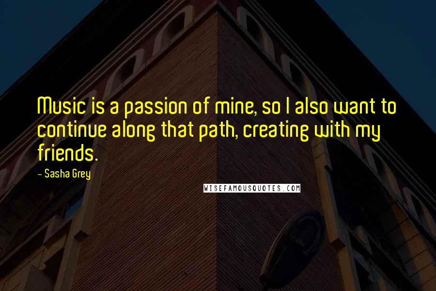 Sasha Grey Quotes: Music is a passion of mine, so I also want to continue along that path, creating with my friends.