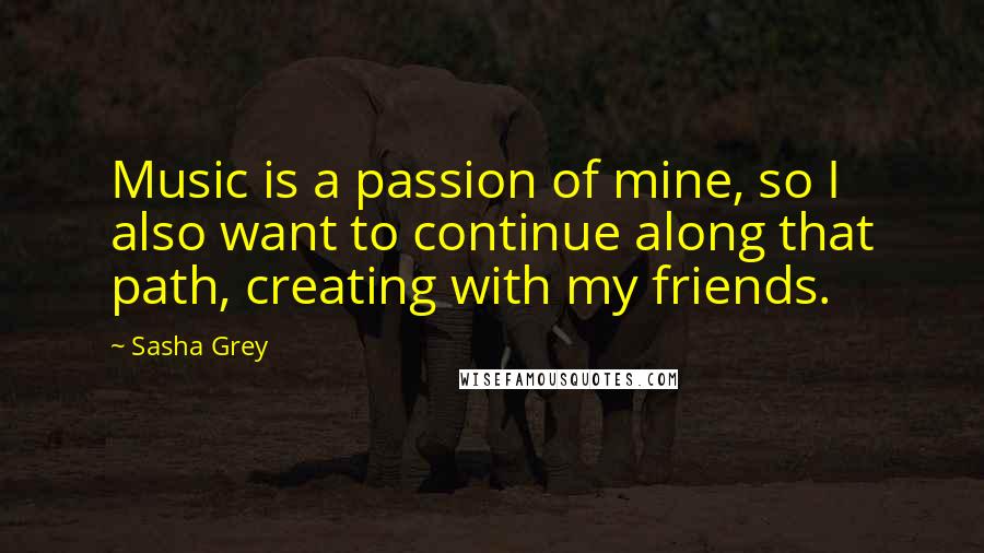 Sasha Grey Quotes: Music is a passion of mine, so I also want to continue along that path, creating with my friends.