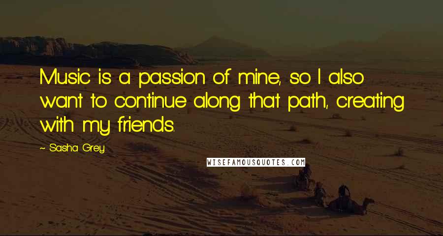 Sasha Grey Quotes: Music is a passion of mine, so I also want to continue along that path, creating with my friends.