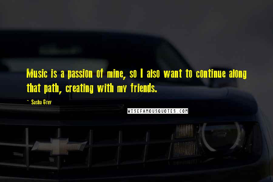 Sasha Grey Quotes: Music is a passion of mine, so I also want to continue along that path, creating with my friends.