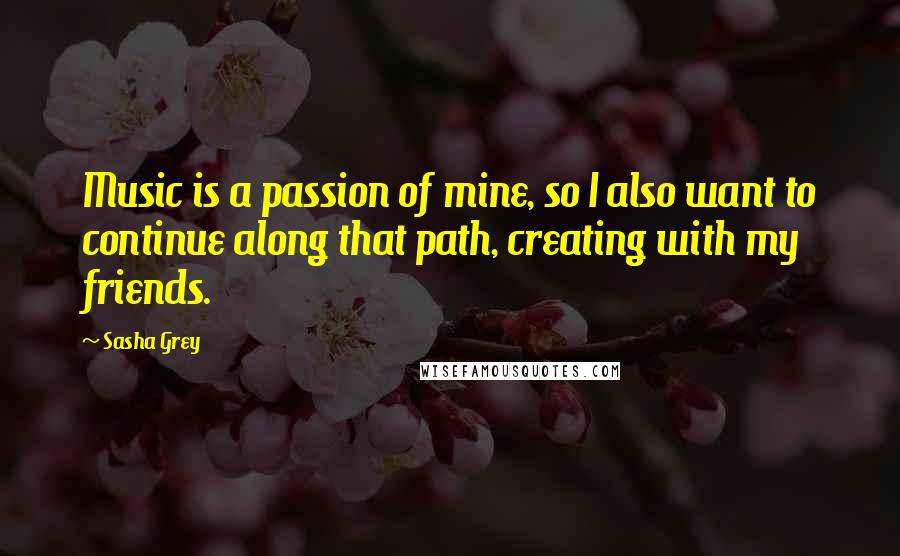 Sasha Grey Quotes: Music is a passion of mine, so I also want to continue along that path, creating with my friends.