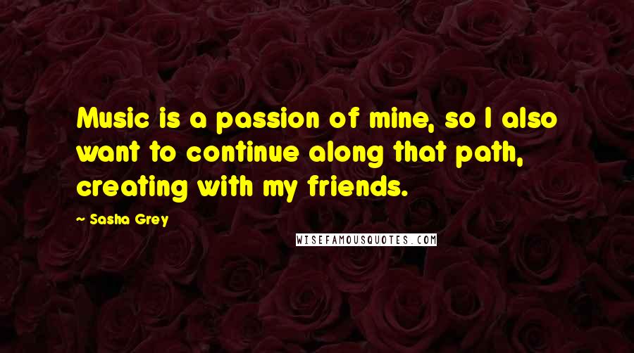 Sasha Grey Quotes: Music is a passion of mine, so I also want to continue along that path, creating with my friends.