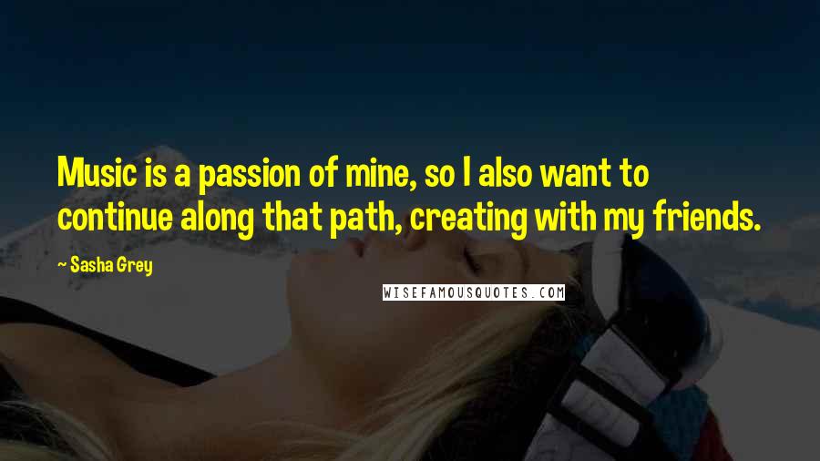 Sasha Grey Quotes: Music is a passion of mine, so I also want to continue along that path, creating with my friends.