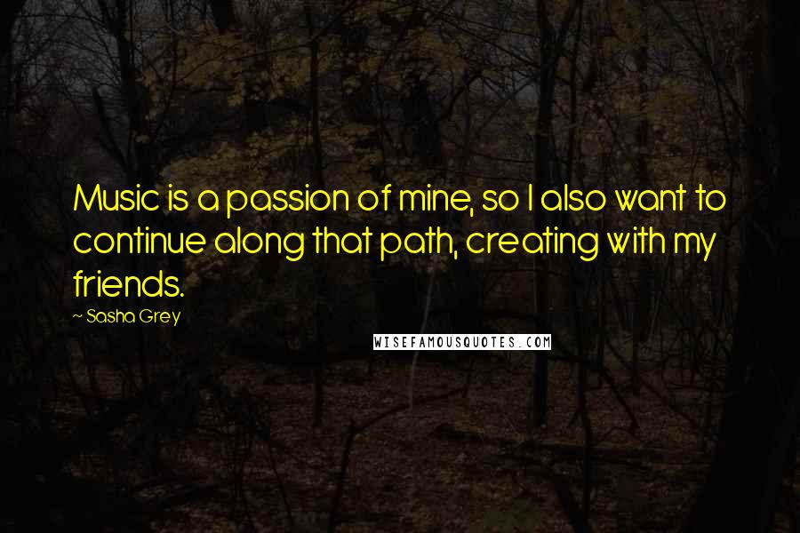 Sasha Grey Quotes: Music is a passion of mine, so I also want to continue along that path, creating with my friends.