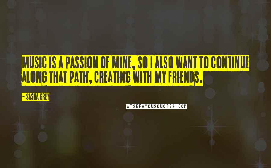 Sasha Grey Quotes: Music is a passion of mine, so I also want to continue along that path, creating with my friends.