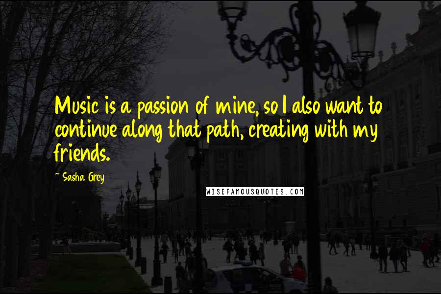 Sasha Grey Quotes: Music is a passion of mine, so I also want to continue along that path, creating with my friends.