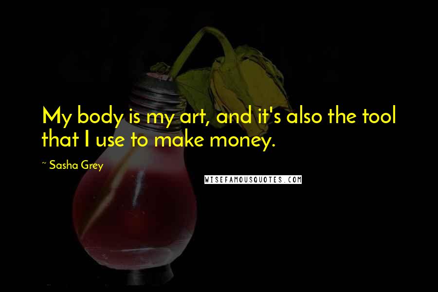 Sasha Grey Quotes: My body is my art, and it's also the tool that I use to make money.