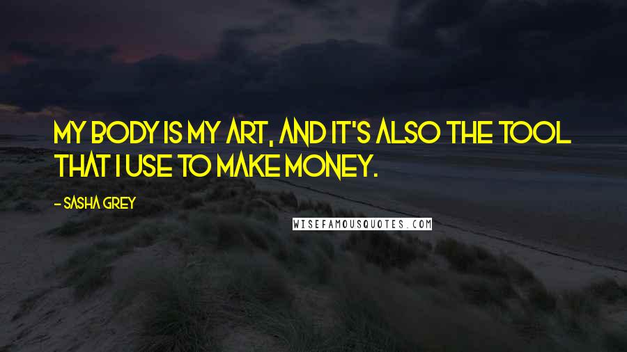 Sasha Grey Quotes: My body is my art, and it's also the tool that I use to make money.