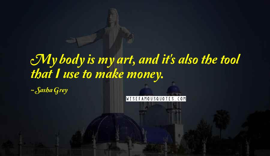 Sasha Grey Quotes: My body is my art, and it's also the tool that I use to make money.