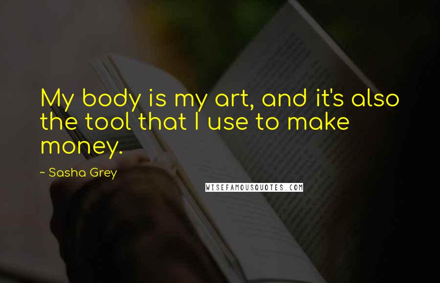 Sasha Grey Quotes: My body is my art, and it's also the tool that I use to make money.