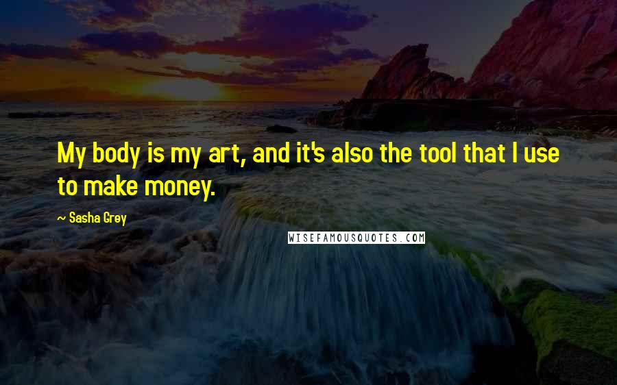 Sasha Grey Quotes: My body is my art, and it's also the tool that I use to make money.