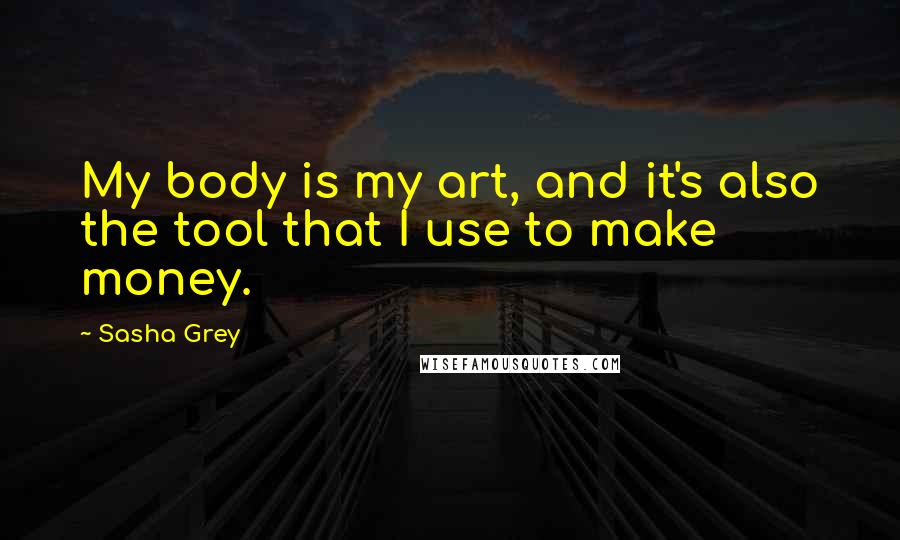 Sasha Grey Quotes: My body is my art, and it's also the tool that I use to make money.