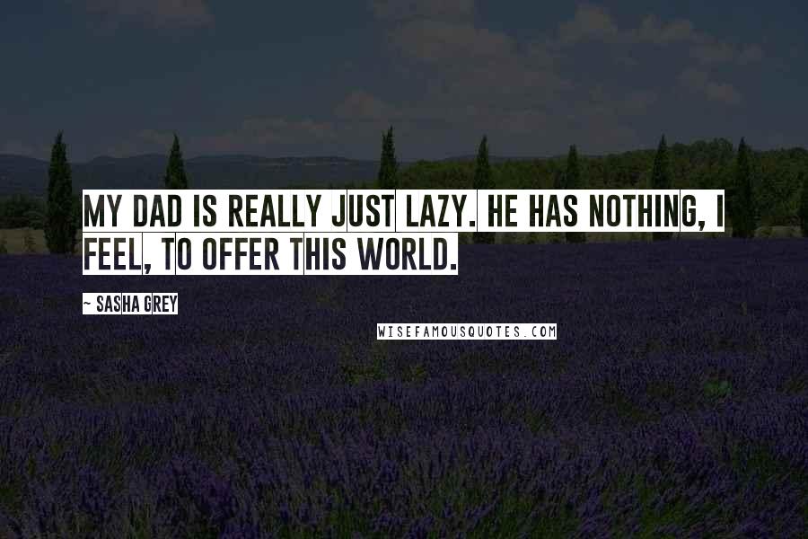 Sasha Grey Quotes: My dad is really just lazy. He has nothing, I feel, to offer this world.