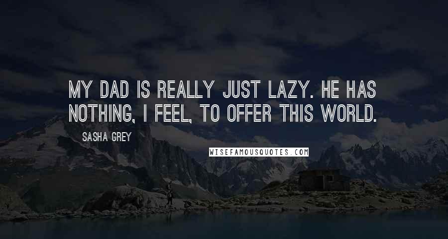 Sasha Grey Quotes: My dad is really just lazy. He has nothing, I feel, to offer this world.