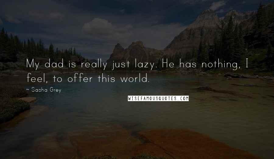 Sasha Grey Quotes: My dad is really just lazy. He has nothing, I feel, to offer this world.