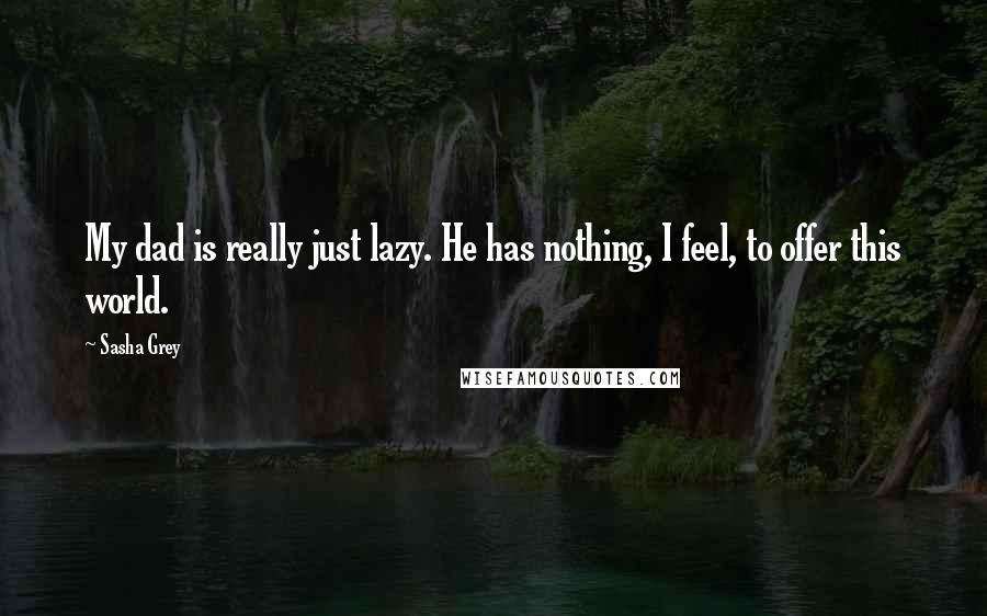 Sasha Grey Quotes: My dad is really just lazy. He has nothing, I feel, to offer this world.