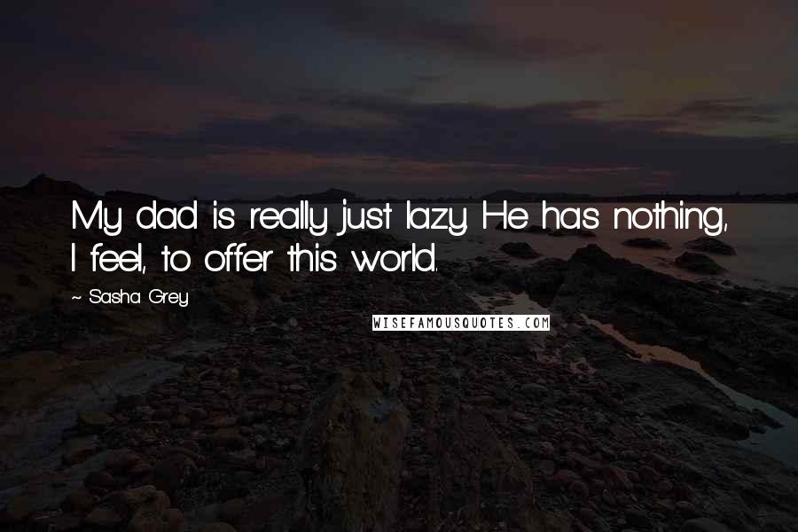 Sasha Grey Quotes: My dad is really just lazy. He has nothing, I feel, to offer this world.