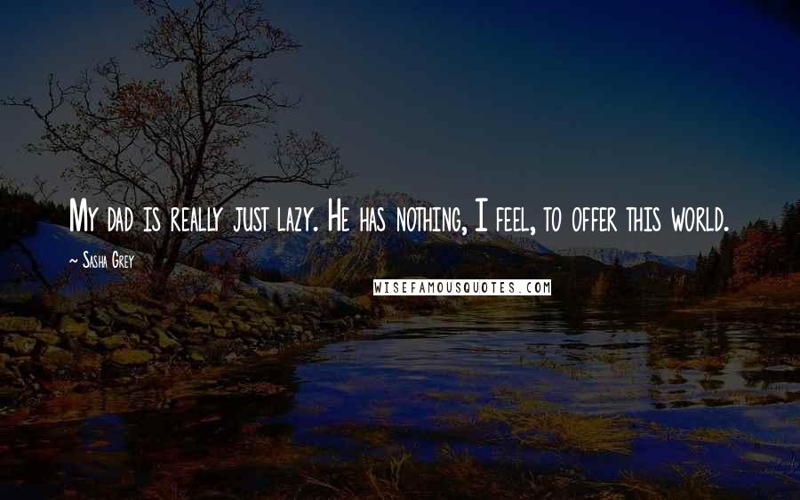 Sasha Grey Quotes: My dad is really just lazy. He has nothing, I feel, to offer this world.