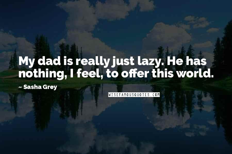 Sasha Grey Quotes: My dad is really just lazy. He has nothing, I feel, to offer this world.