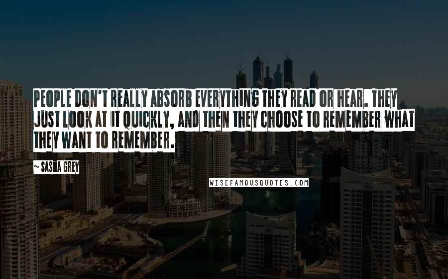 Sasha Grey Quotes: People don't really absorb everything they read or hear. They just look at it quickly, and then they choose to remember what they want to remember.