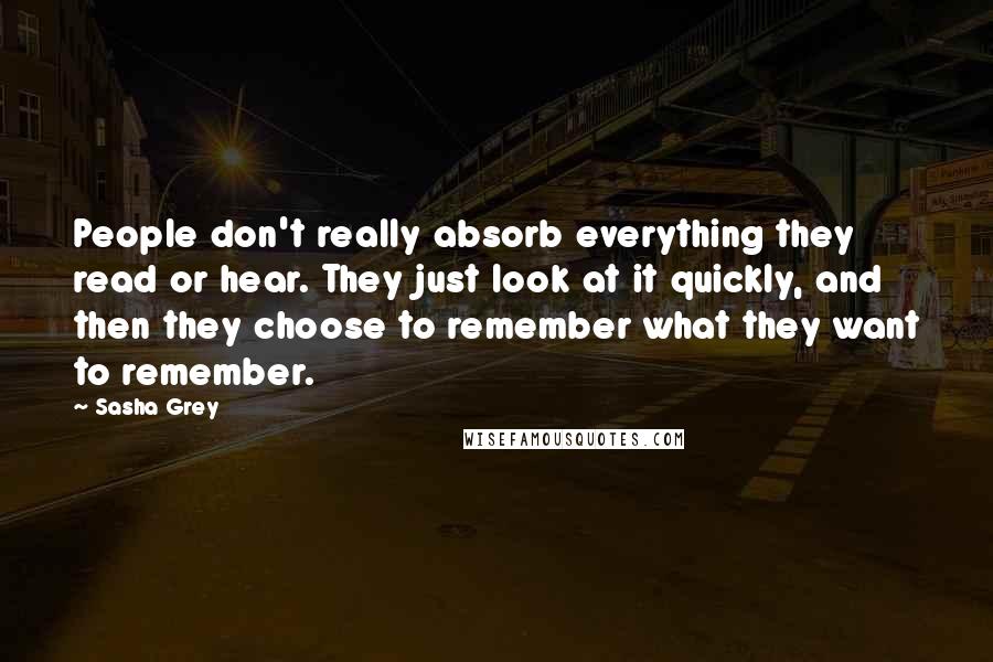 Sasha Grey Quotes: People don't really absorb everything they read or hear. They just look at it quickly, and then they choose to remember what they want to remember.