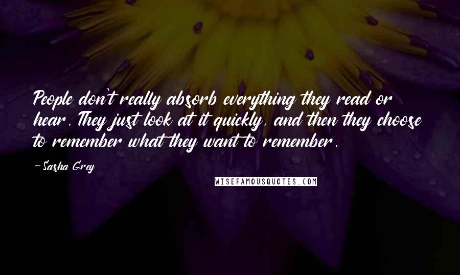 Sasha Grey Quotes: People don't really absorb everything they read or hear. They just look at it quickly, and then they choose to remember what they want to remember.