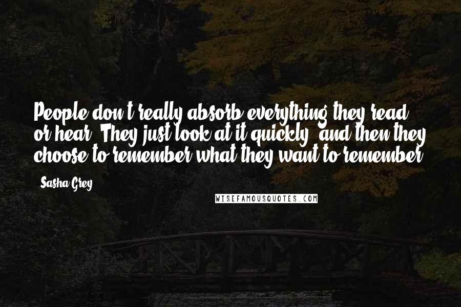 Sasha Grey Quotes: People don't really absorb everything they read or hear. They just look at it quickly, and then they choose to remember what they want to remember.