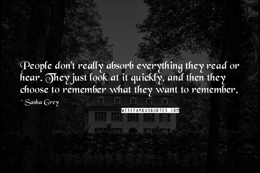 Sasha Grey Quotes: People don't really absorb everything they read or hear. They just look at it quickly, and then they choose to remember what they want to remember.