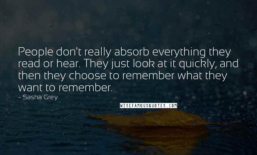 Sasha Grey Quotes: People don't really absorb everything they read or hear. They just look at it quickly, and then they choose to remember what they want to remember.