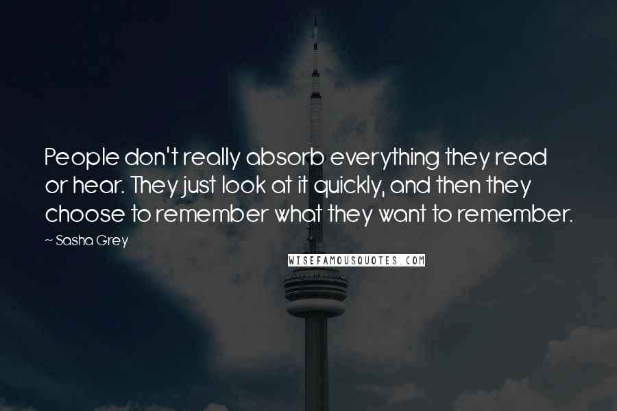 Sasha Grey Quotes: People don't really absorb everything they read or hear. They just look at it quickly, and then they choose to remember what they want to remember.