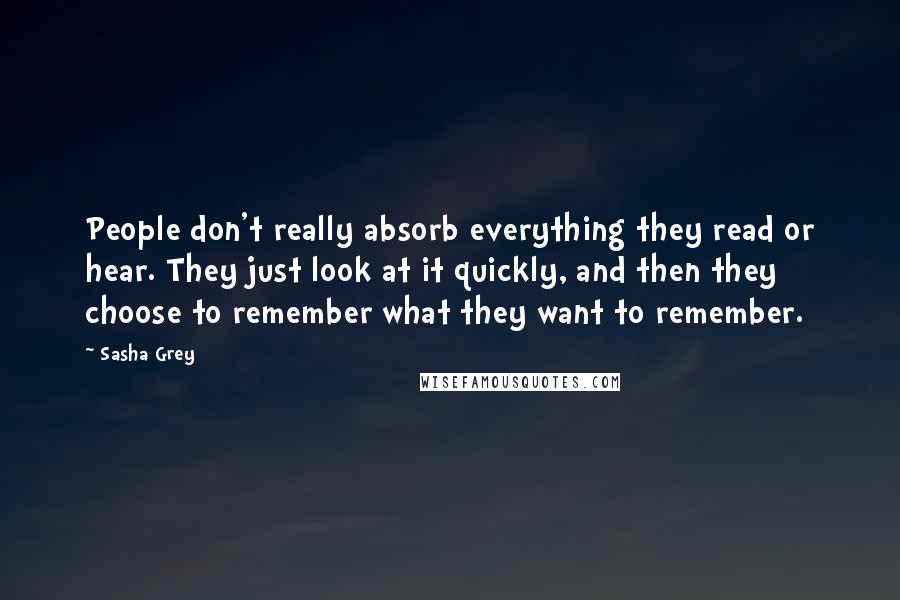 Sasha Grey Quotes: People don't really absorb everything they read or hear. They just look at it quickly, and then they choose to remember what they want to remember.