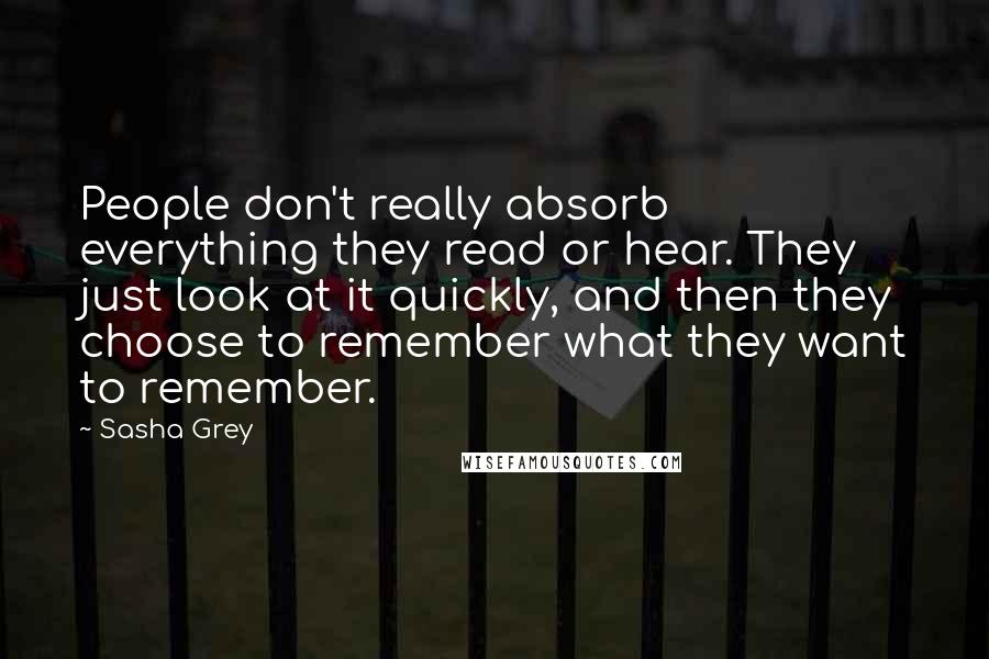 Sasha Grey Quotes: People don't really absorb everything they read or hear. They just look at it quickly, and then they choose to remember what they want to remember.