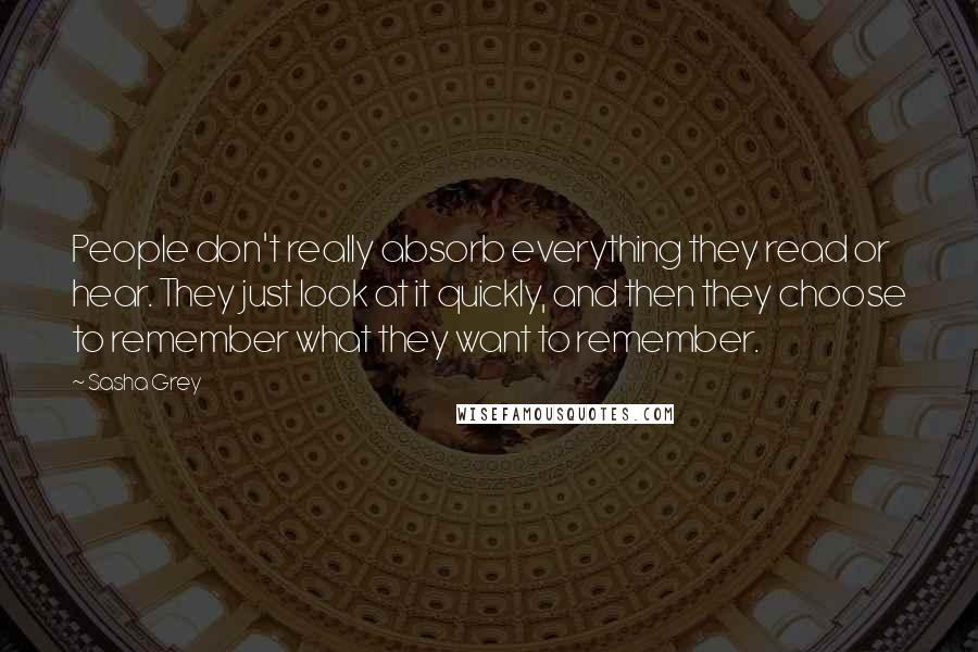 Sasha Grey Quotes: People don't really absorb everything they read or hear. They just look at it quickly, and then they choose to remember what they want to remember.