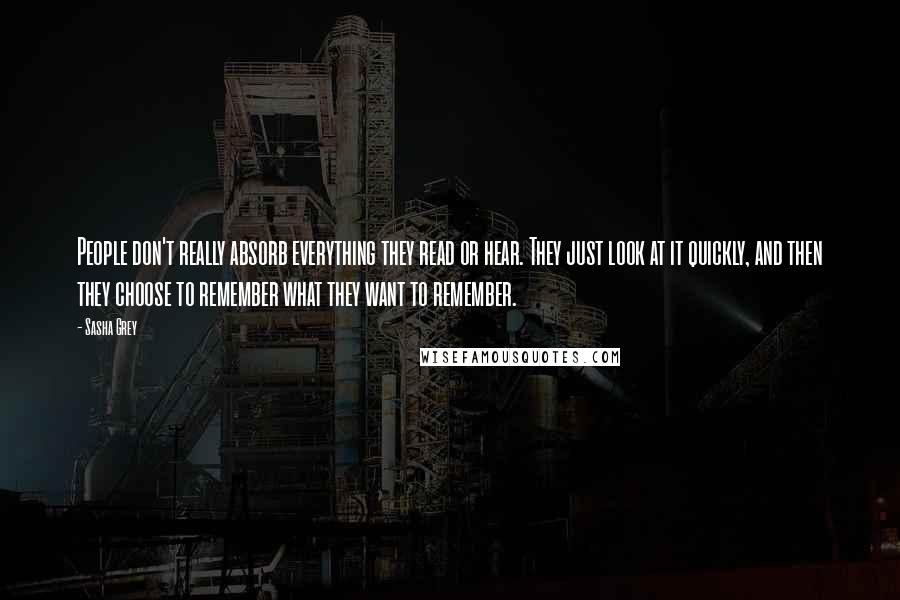 Sasha Grey Quotes: People don't really absorb everything they read or hear. They just look at it quickly, and then they choose to remember what they want to remember.