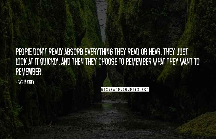 Sasha Grey Quotes: People don't really absorb everything they read or hear. They just look at it quickly, and then they choose to remember what they want to remember.