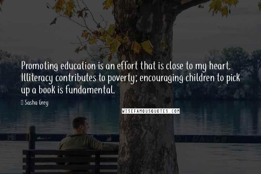 Sasha Grey Quotes: Promoting education is an effort that is close to my heart. Illiteracy contributes to poverty; encouraging children to pick up a book is fundamental.