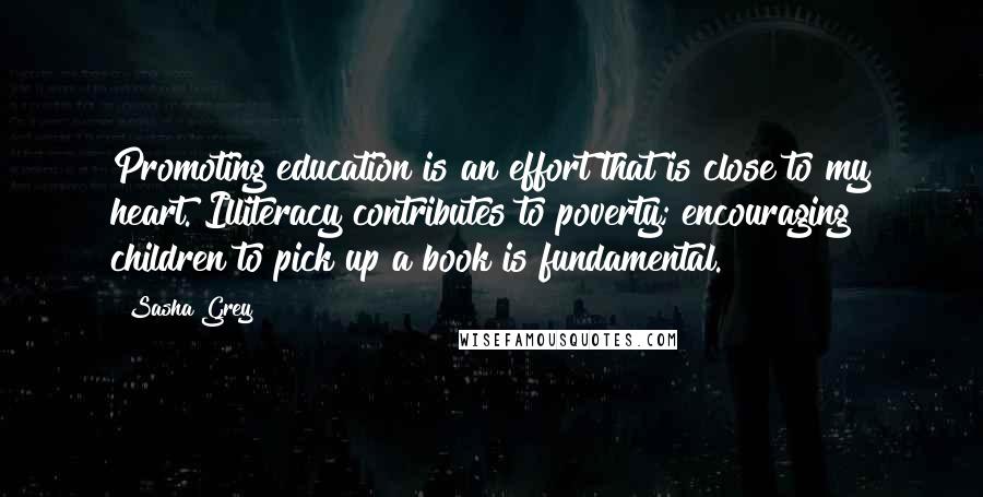 Sasha Grey Quotes: Promoting education is an effort that is close to my heart. Illiteracy contributes to poverty; encouraging children to pick up a book is fundamental.