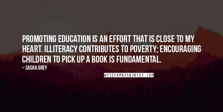Sasha Grey Quotes: Promoting education is an effort that is close to my heart. Illiteracy contributes to poverty; encouraging children to pick up a book is fundamental.