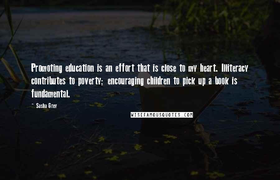 Sasha Grey Quotes: Promoting education is an effort that is close to my heart. Illiteracy contributes to poverty; encouraging children to pick up a book is fundamental.