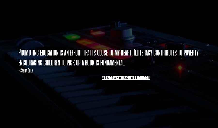 Sasha Grey Quotes: Promoting education is an effort that is close to my heart. Illiteracy contributes to poverty; encouraging children to pick up a book is fundamental.