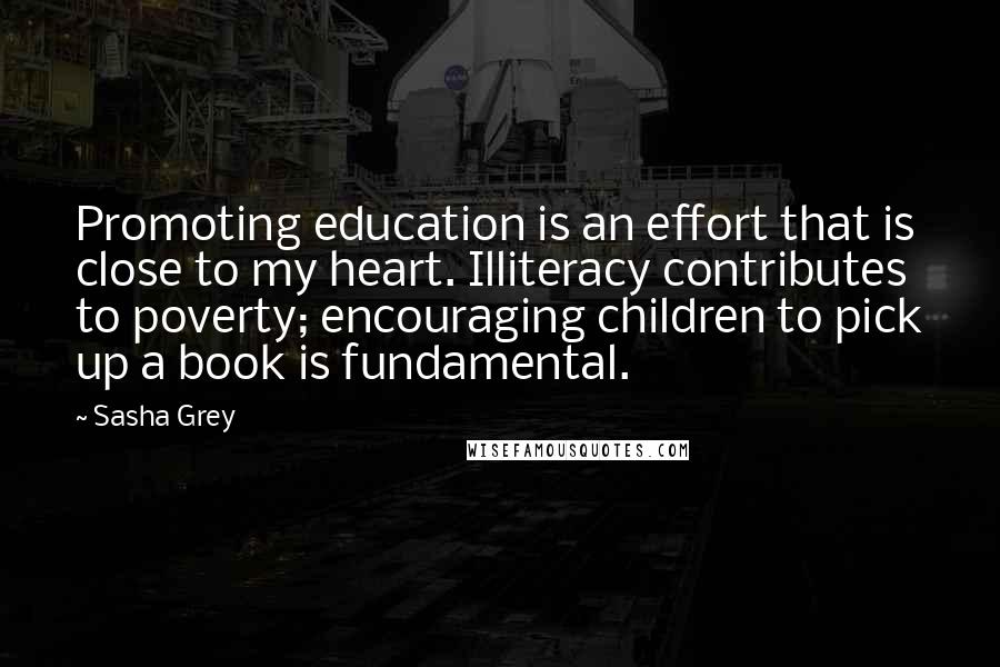 Sasha Grey Quotes: Promoting education is an effort that is close to my heart. Illiteracy contributes to poverty; encouraging children to pick up a book is fundamental.