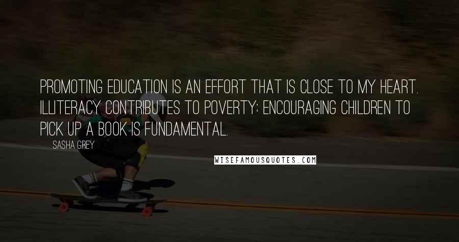 Sasha Grey Quotes: Promoting education is an effort that is close to my heart. Illiteracy contributes to poverty; encouraging children to pick up a book is fundamental.