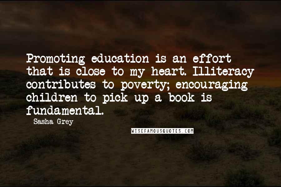 Sasha Grey Quotes: Promoting education is an effort that is close to my heart. Illiteracy contributes to poverty; encouraging children to pick up a book is fundamental.