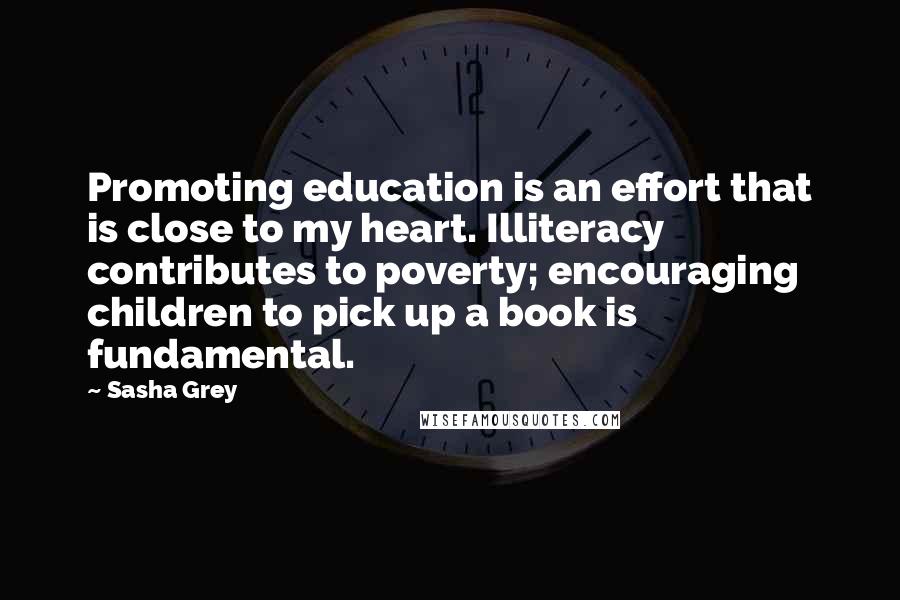 Sasha Grey Quotes: Promoting education is an effort that is close to my heart. Illiteracy contributes to poverty; encouraging children to pick up a book is fundamental.