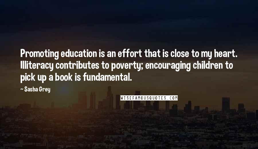 Sasha Grey Quotes: Promoting education is an effort that is close to my heart. Illiteracy contributes to poverty; encouraging children to pick up a book is fundamental.