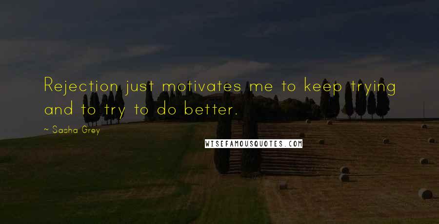 Sasha Grey Quotes: Rejection just motivates me to keep trying and to try to do better.