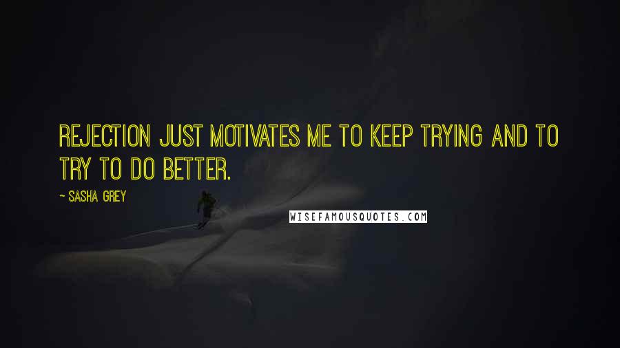 Sasha Grey Quotes: Rejection just motivates me to keep trying and to try to do better.