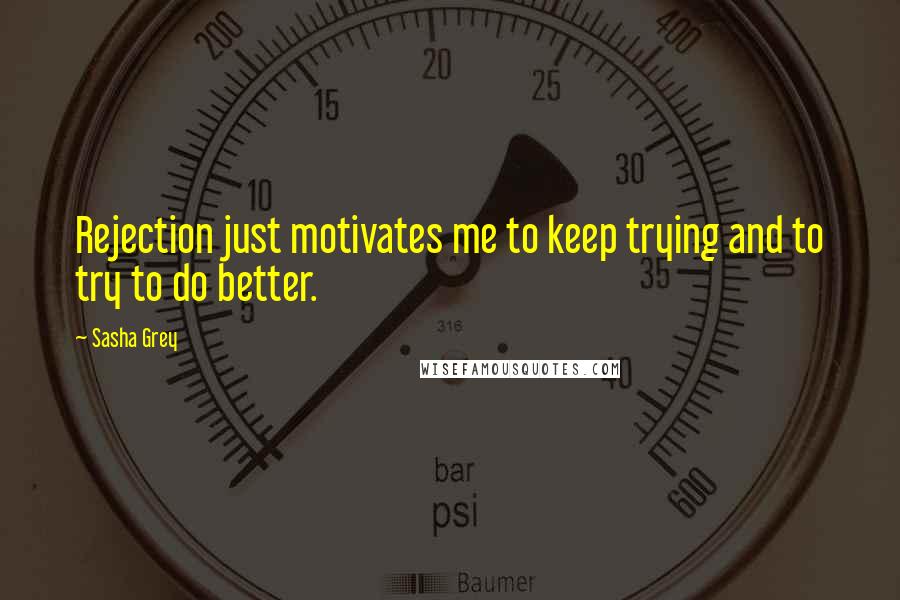 Sasha Grey Quotes: Rejection just motivates me to keep trying and to try to do better.