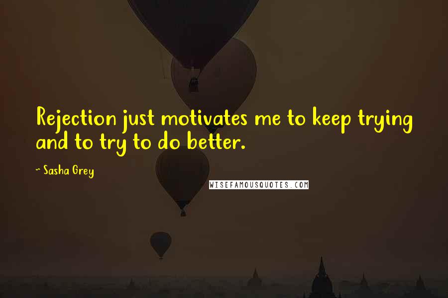 Sasha Grey Quotes: Rejection just motivates me to keep trying and to try to do better.